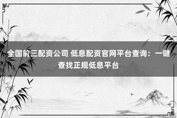 全国前三配资公司 低息配资官网平台查询：一键查找正规低息平台