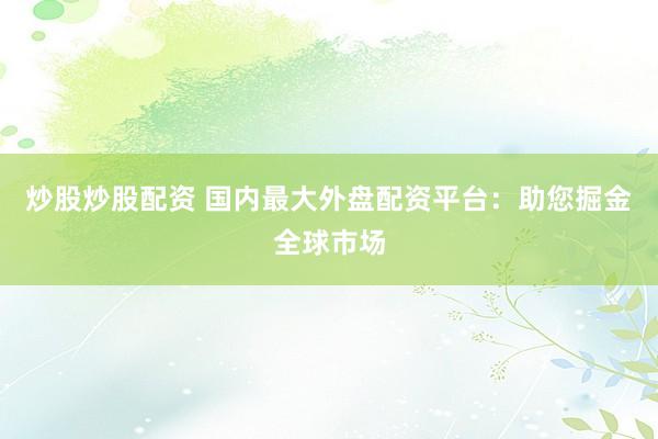 炒股炒股配资 国内最大外盘配资平台：助您掘金全球市场
