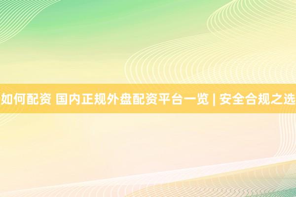 如何配资 国内正规外盘配资平台一览 | 安全合规之选
