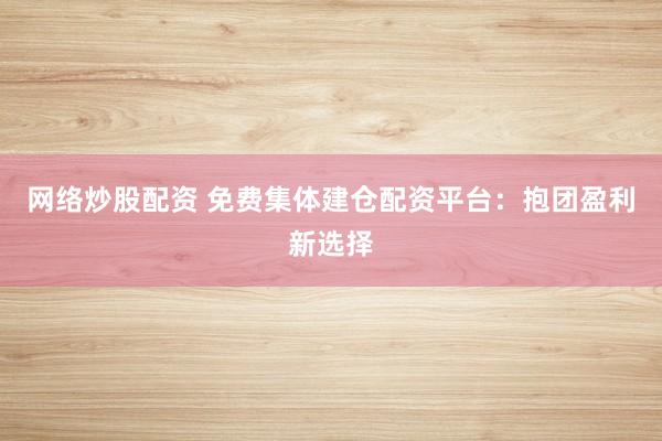 网络炒股配资 免费集体建仓配资平台：抱团盈利新选择