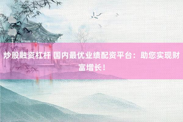 炒股融资杠杆 国内最优业绩配资平台：助您实现财富增长！