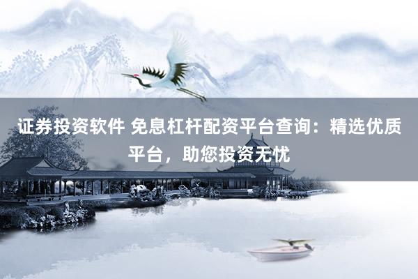 证券投资软件 免息杠杆配资平台查询：精选优质平台，助您投资无忧