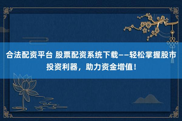 合法配资平台 股票配资系统下载——轻松掌握股市投资利器，助力资金增值！