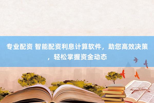专业配资 智能配资利息计算软件，助您高效决策，轻松掌握资金动态