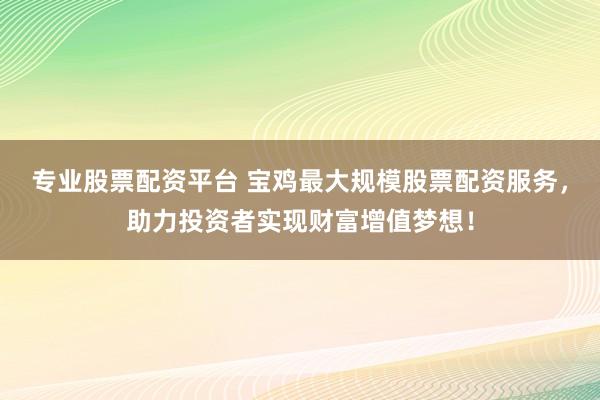 专业股票配资平台 宝鸡最大规模股票配资服务，助力投资者实现财富增值梦想！
