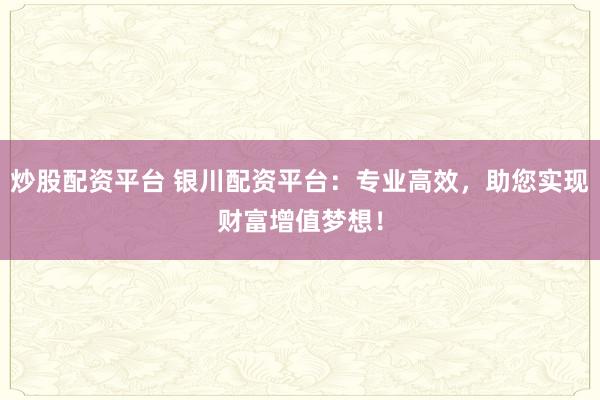 炒股配资平台 银川配资平台：专业高效，助您实现财富增值梦想！