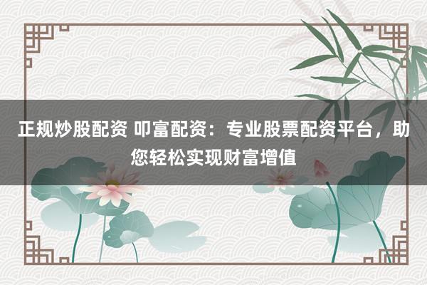 正规炒股配资 叩富配资：专业股票配资平台，助您轻松实现财富增值