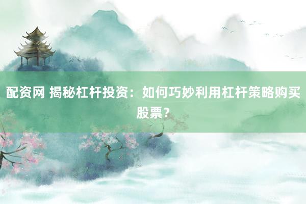 配资网 揭秘杠杆投资：如何巧妙利用杠杆策略购买股票？