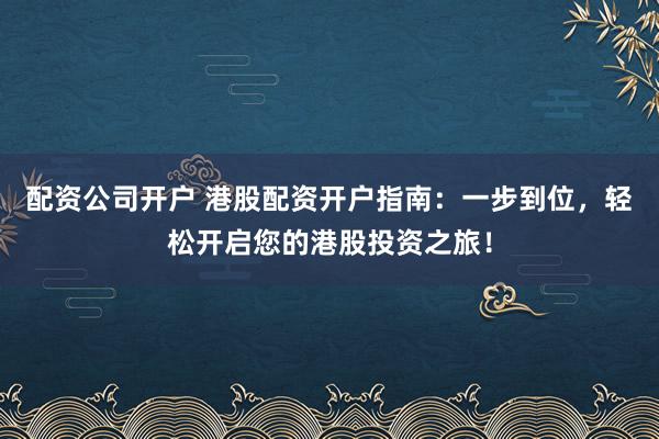 配资公司开户 港股配资开户指南：一步到位，轻松开启您的港股投资之旅！