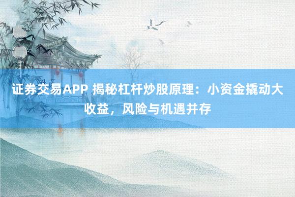 证券交易APP 揭秘杠杆炒股原理：小资金撬动大收益，风险与机遇并存