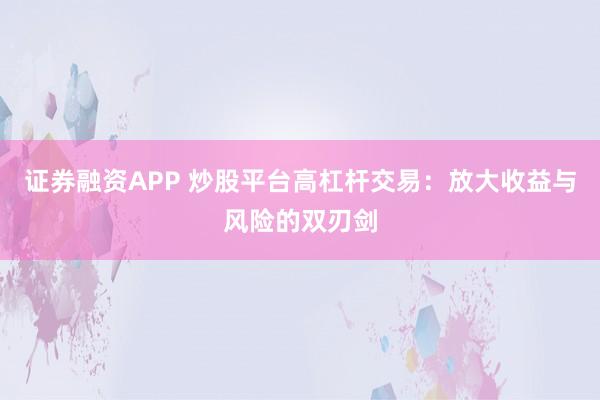 证券融资APP 炒股平台高杠杆交易：放大收益与风险的双刃剑