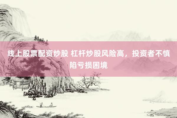线上股票配资炒股 杠杆炒股风险高，投资者不慎陷亏损困境