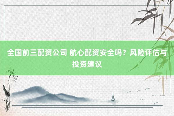 全国前三配资公司 航心配资安全吗？风险评估与投资建议