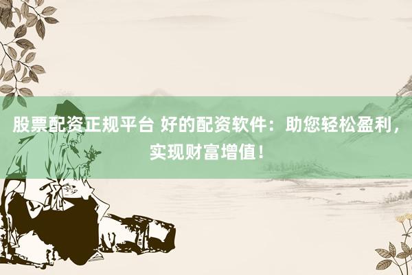 股票配资正规平台 好的配资软件：助您轻松盈利，实现财富增值！