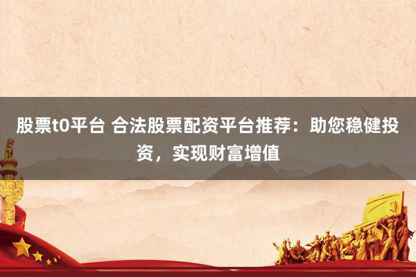 股票t0平台 合法股票配资平台推荐：助您稳健投资，实现财富增值