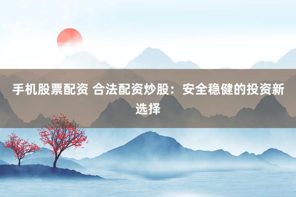 手机股票配资 合法配资炒股：安全稳健的投资新选择