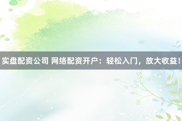 实盘配资公司 网络配资开户：轻松入门，放大收益！