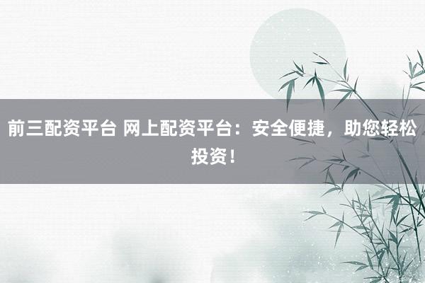 前三配资平台 网上配资平台：安全便捷，助您轻松投资！