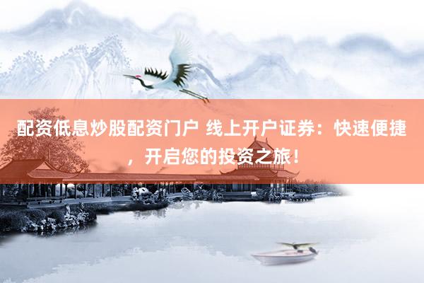配资低息炒股配资门户 线上开户证券：快速便捷，开启您的投资之旅！
