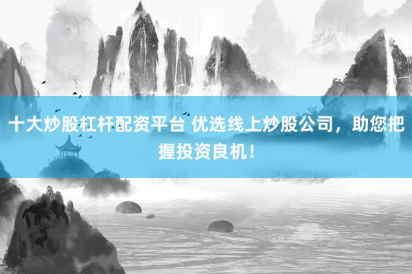 十大炒股杠杆配资平台 优选线上炒股公司，助您把握投资良机！