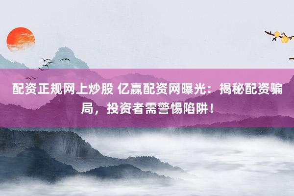 配资正规网上炒股 亿赢配资网曝光：揭秘配资骗局，投资者需警惕陷阱！