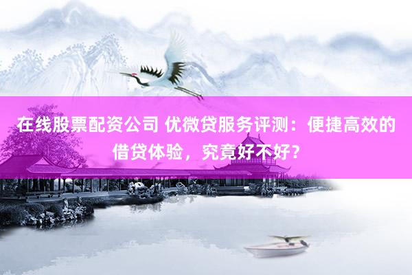 在线股票配资公司 优微贷服务评测：便捷高效的借贷体验，究竟好不好？