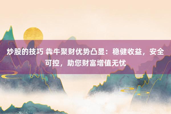 炒股的技巧 犇牛聚财优势凸显：稳健收益，安全可控，助您财富增值无忧