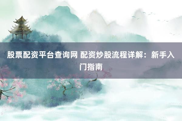 股票配资平台查询网 配资炒股流程详解：新手入门指南