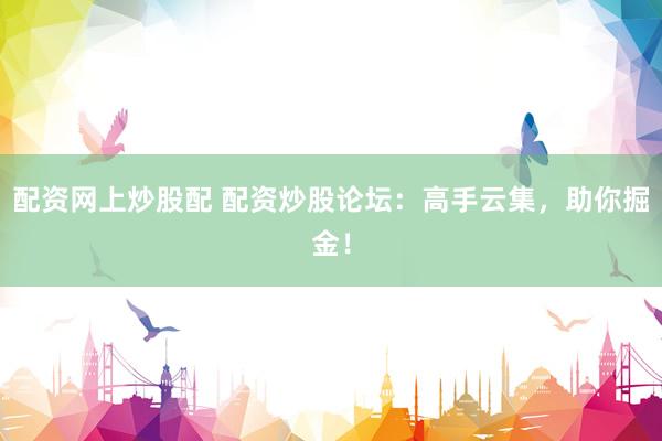 配资网上炒股配 配资炒股论坛：高手云集，助你掘金！