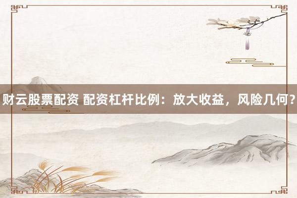 财云股票配资 配资杠杆比例：放大收益，风险几何？