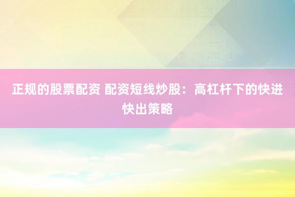 正规的股票配资 配资短线炒股：高杠杆下的快进快出策略