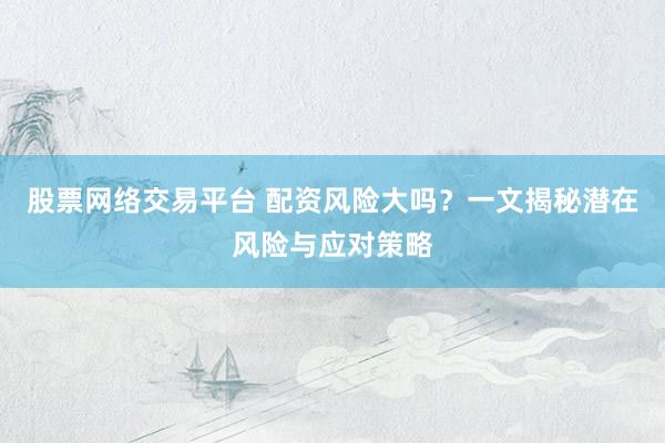 股票网络交易平台 配资风险大吗？一文揭秘潜在风险与应对策略
