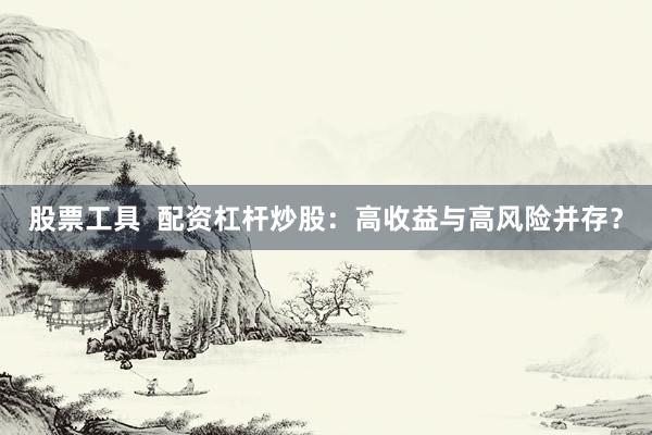 股票工具  配资杠杆炒股：高收益与高风险并存？