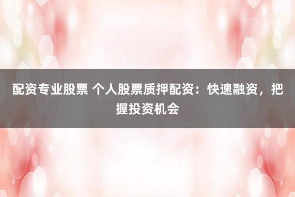 配资专业股票 个人股票质押配资：快速融资，把握投资机会