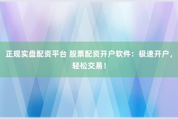正规实盘配资平台 股票配资开户软件：极速开户，轻松交易！
