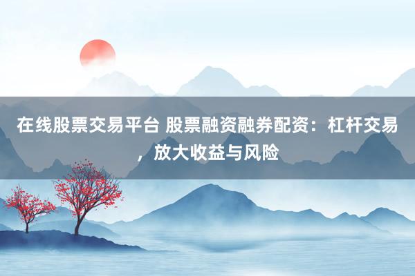 在线股票交易平台 股票融资融券配资：杠杆交易，放大收益与风险