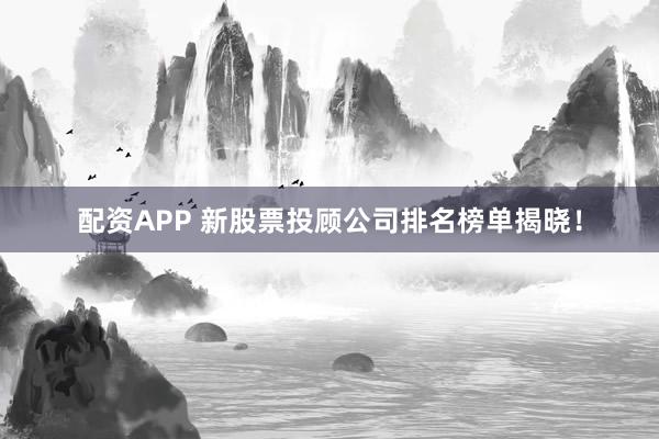 配资APP 新股票投顾公司排名榜单揭晓！