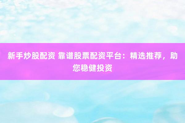 新手炒股配资 靠谱股票配资平台：精选推荐，助您稳健投资