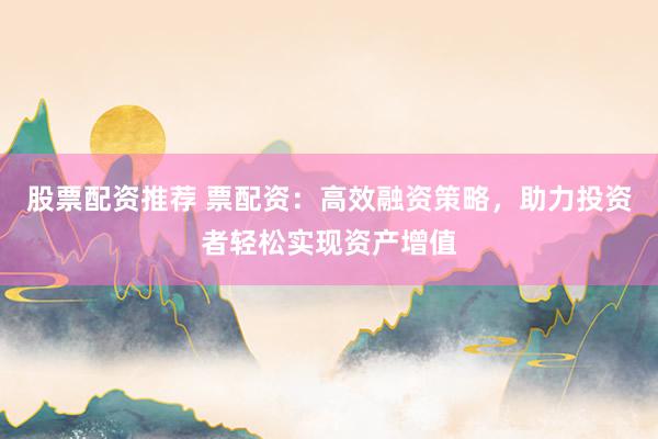 股票配资推荐 票配资：高效融资策略，助力投资者轻松实现资产增值