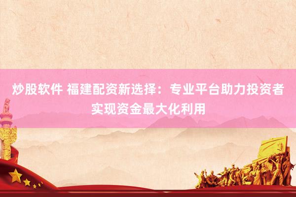 炒股软件 福建配资新选择：专业平台助力投资者实现资金最大化利用