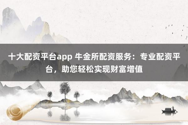 十大配资平台app 牛金所配资服务：专业配资平台，助您轻松实现财富增值