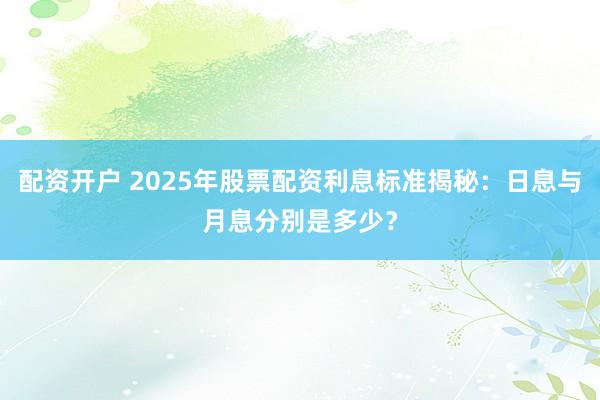 配资开户 2025年股票配资利息标准揭秘：日息与月息分别是多少？