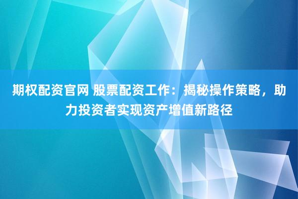 期权配资官网 股票配资工作：揭秘操作策略，助力投资者实现资产增值新路径