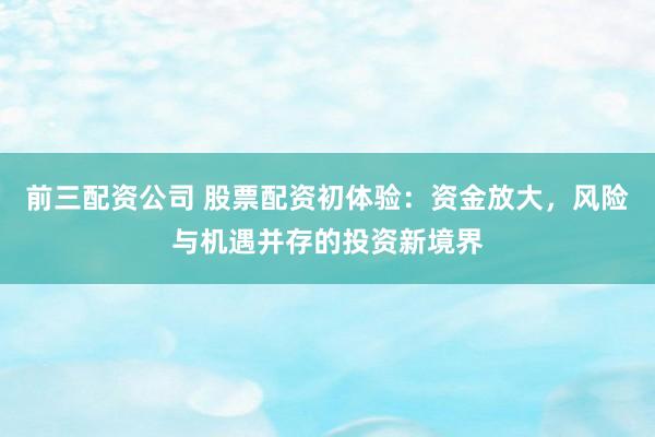 前三配资公司 股票配资初体验：资金放大，风险与机遇并存的投资新境界