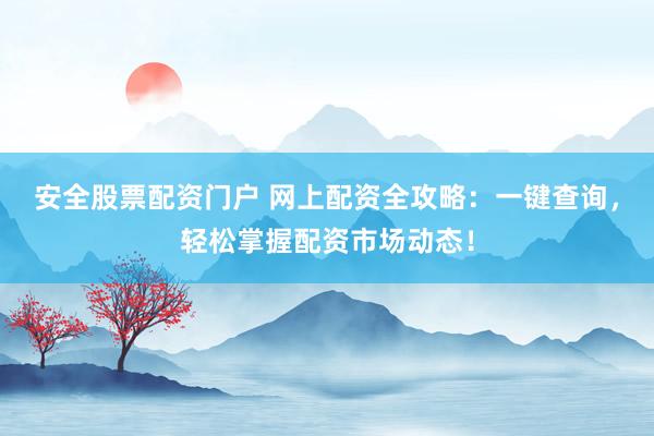 安全股票配资门户 网上配资全攻略：一键查询，轻松掌握配资市场动态！
