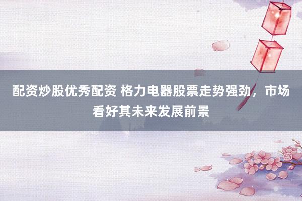 配资炒股优秀配资 格力电器股票走势强劲，市场看好其未来发展前景