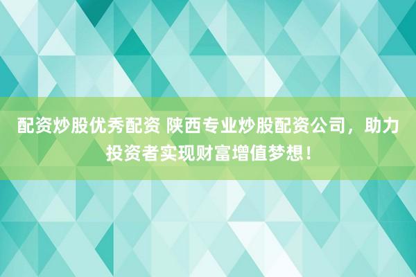 配资炒股优秀配资 陕西专业炒股配资公司，助力投资者实现财富增值梦想！