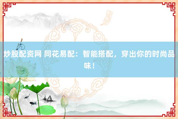 炒股配资网 同花易配：智能搭配，穿出你的时尚品味！