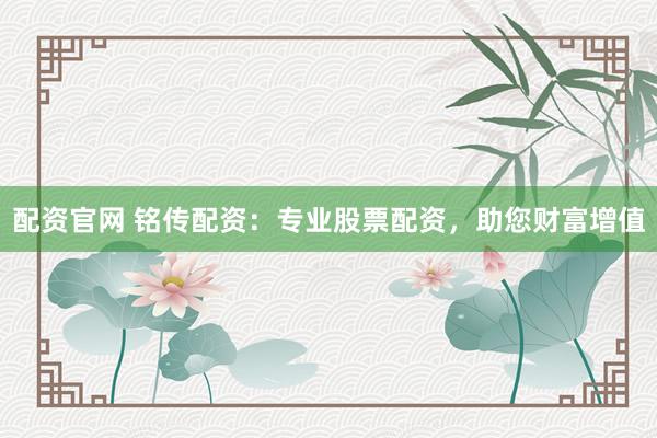 配资官网 铭传配资：专业股票配资，助您财富增值