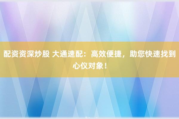 配资资深炒股 大通速配：高效便捷，助您快速找到心仪对象！